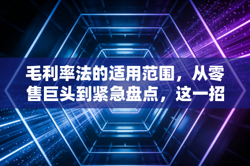 毛利率法的适用范围,从零售巨头到紧急盘点,这一招到底怎么用?