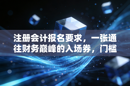 注册会计报名要求，一张通往财务巅峰的入场券，门槛到底有多高？