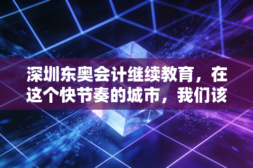 深圳东奥会计继续教育,在这个快节奏的城市,我们该如何优雅地完成充电?