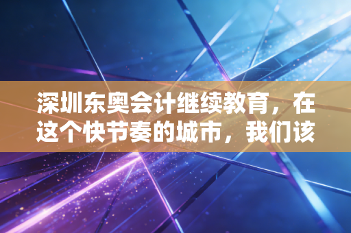 深圳东奥会计继续教育,在这个快节奏的城市,我们该如何优雅地完成充电?