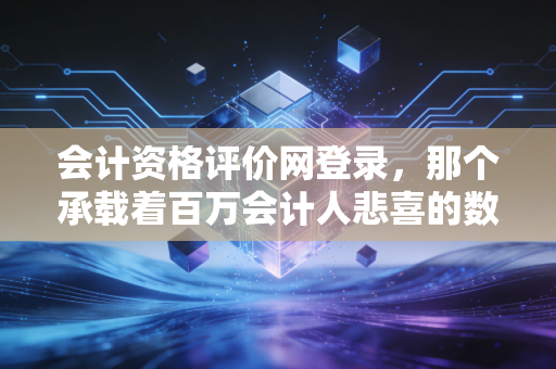 会计资格评价网登录，那个承载着百万会计人悲喜的数字入口