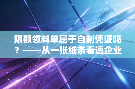 限额领料单属于自制凭证吗?——从一张纸条看透企业内控的底层逻辑