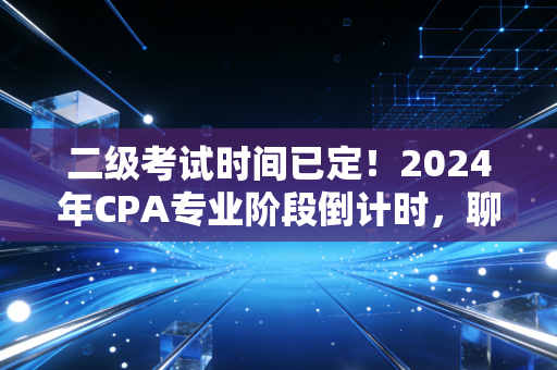 二级考试时间已定!2024年CPA专业阶段倒计时,聊聊那些被假努力毁掉的备考日常