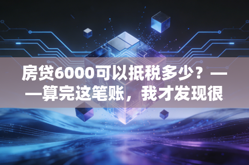 房贷6000可以抵税多少?——算完这笔账,我才发现很多人都在白送钱给税务局