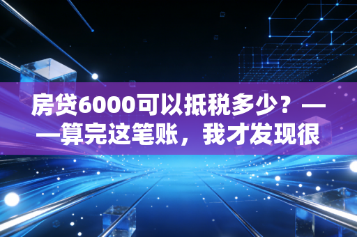 房贷6000可以抵税多少?——算完这笔账,我才发现很多人都在白送钱给税务局