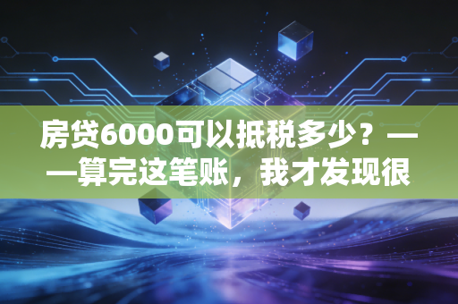 房贷6000可以抵税多少？——算完这笔账，我才发现很多人都在白送钱给税务局