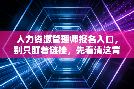 人力资源管理师报名入口，别只盯着链接，先看清这背后的职业真相