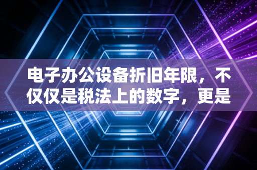 电子办公设备折旧年限，不仅仅是税法上的数字，更是企业管理的智慧