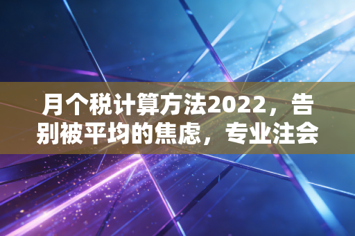 月个税计算方法2022，告别被平均的焦虑，专业注会带你算清每一笔血汗钱
