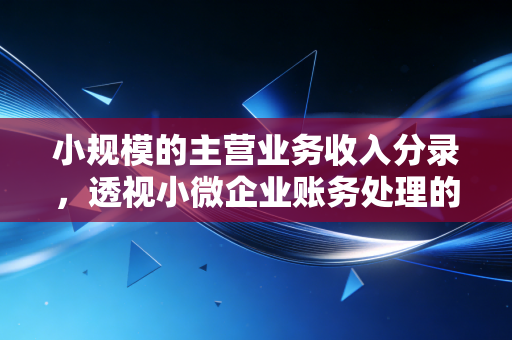 小规模的主营业务收入分录，透视小微企业账务处理的底层逻辑与实战智慧