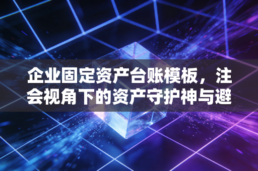 企业固定资产台账模板，注会视角下的资产守护神与避坑指南