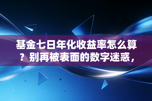 基金七日年化收益率怎么算?别再被表面的数字迷惑,资深注会带你深挖背后的财富密码