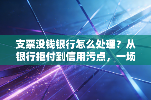 支票没钱银行怎么处理？从银行拒付到信用污点，一场必须要避免的财务闹剧