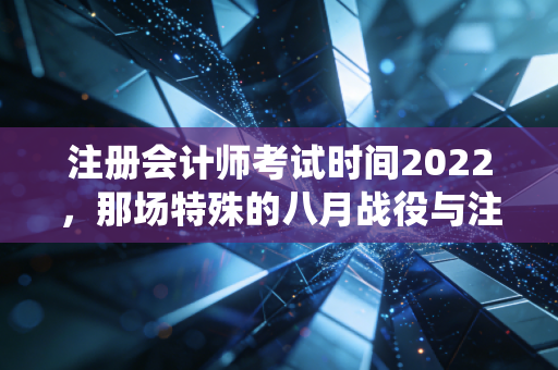 注册会计师考试时间2022，那场特殊的八月战役与注会人的进阶之路