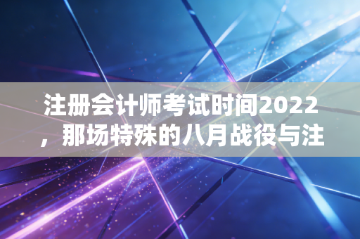 注册会计师考试时间2022，那场特殊的八月战役与注会人的进阶之路