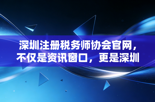 深圳注册税务师协会官网，不仅是资讯窗口，更是深圳税务人的精神家园与实战指南