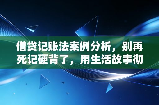 借贷记账法案例分析,别再死记硬背了,用生活故事彻底搞懂会计核心逻辑