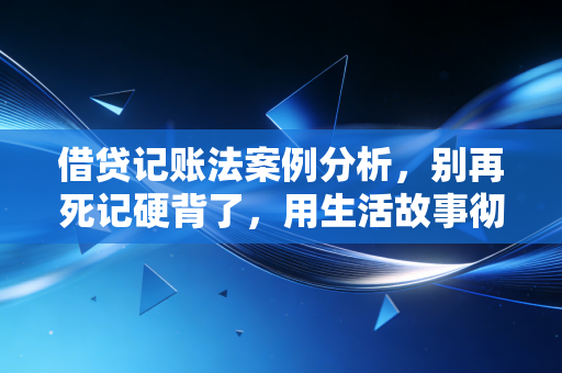 借贷记账法案例分析，别再死记硬背了，用生活故事彻底搞懂会计核心逻辑
