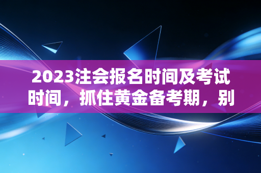 2023注会报名时间及考试时间,抓住黄金备考期,别让犹豫成为你的绊脚石