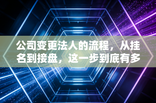 公司变更法人的流程，从挂名到接盘，这一步到底有多难？
