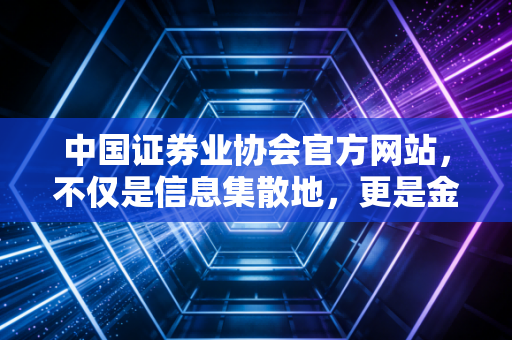 中国证券业协会官方网站，不仅是信息集散地，更是金融从业者的数字灯塔