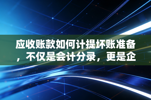 应收账款如何计提坏账准备，不仅是会计分录，更是企业的生存智慧