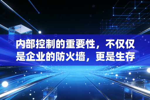 内部控制的重要性，不仅仅是企业的防火墙，更是生存的免疫系统