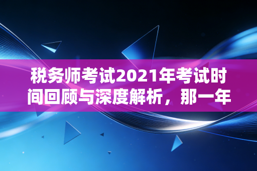 税务师考试2021年考试时间回顾与深度解析,那一年我们在寒冬中奔赴的战场