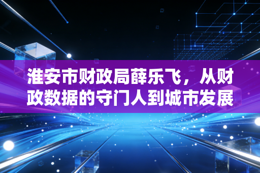 淮安市财政局薛乐飞，从财政数据的守门人到城市发展的精算师——一位注会视角的深度观察