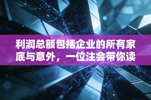 利润总额包括企业的所有家底与意外，一位注会带你读懂利润表的中枢