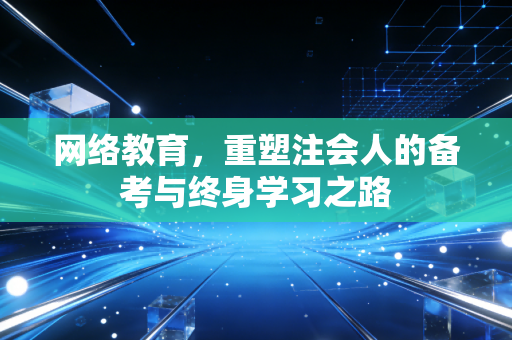 网络教育，重塑注会人的备考与终身学习之路