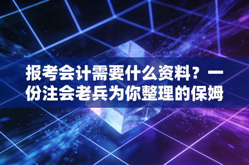 报考会计需要什么资料？一份注会老兵为你整理的保姆级避坑指南