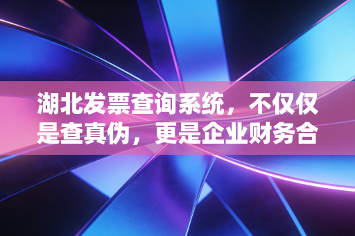 湖北发票查询系统，不仅仅是查真伪，更是企业财务合规的护身符