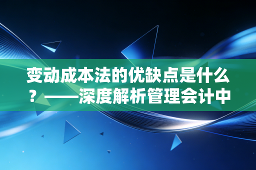 变动成本法的优缺点是什么?——深度解析管理会计中的双刃剑