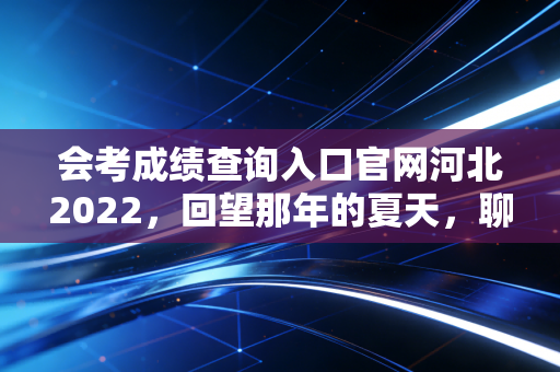 会考成绩查询入口官网河北2022，回望那年的夏天，聊聊会计人从及格到卓越的进阶之路
