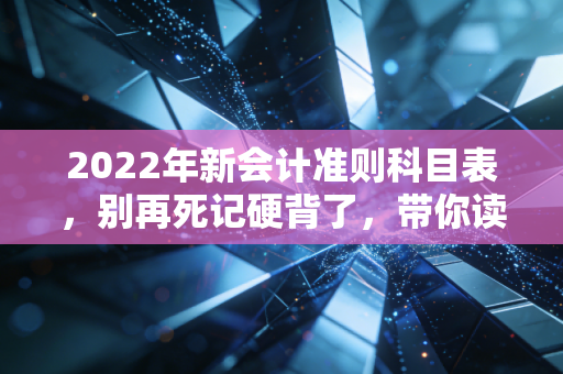 2022年新会计准则科目表，别再死记硬背了，带你读懂背后的商业逻辑与实战变革