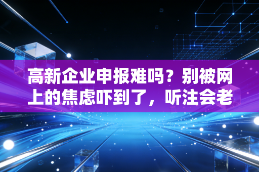高新企业申报难吗？别被网上的焦虑吓到了，听注会老师跟你唠唠嗑