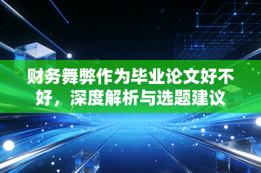财务舞弊作为毕业论文好不好，深度解析与选题建议