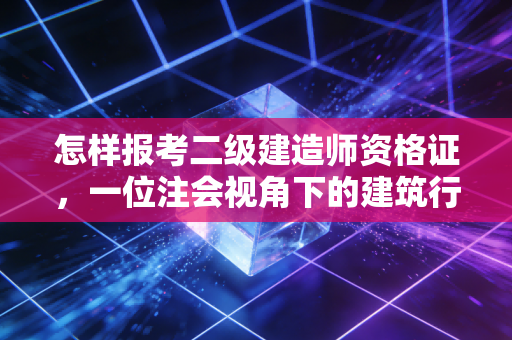 怎样报考二级建造师资格证,一位注会视角下的建筑行业入场券解析