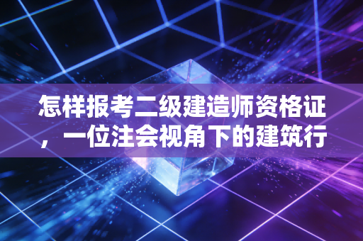 怎样报考二级建造师资格证，一位注会视角下的建筑行业入场券解析