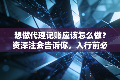 想做代理记账应该怎么做?资深注会告诉你,入行前必须想清楚的几件事