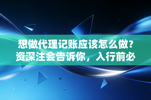 想做代理记账应该怎么做?资深注会告诉你,入行前必须想清楚的几件事