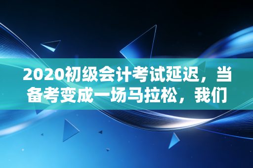 2020初级会计考试延迟，当备考变成一场马拉松，我们该如何在加时赛中突围？