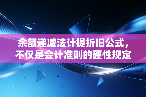 余额递减法计提折旧公式,不仅是会计准则的硬性规定,更是企业资产管理的加速器