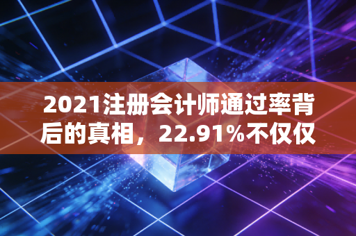 2021注册会计师通过率背后的真相，22.91%不仅仅是数字，更是无数个熬夜的夜晚