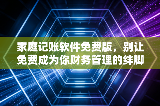 家庭记账软件免费版,别让免费成为你财务管理的绊脚石,或是最好的敲门砖