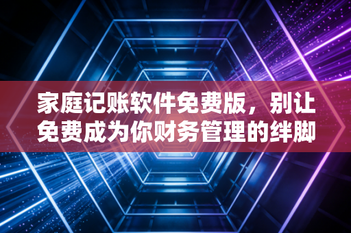 家庭记账软件免费版，别让免费成为你财务管理的绊脚石，或是最好的敲门砖