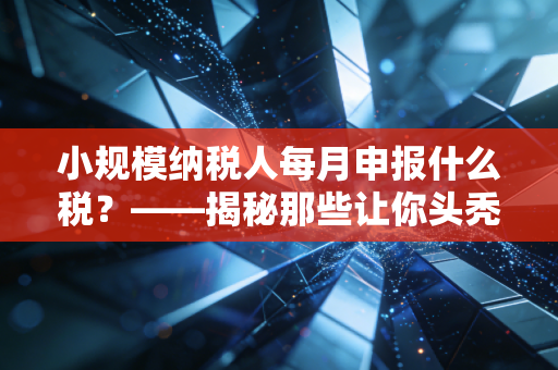 小规模纳税人每月申报什么税?——揭秘那些让你头秃的税务申报清单与避坑指南