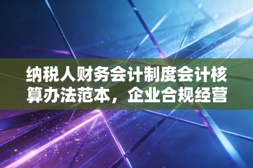 纳税人财务会计制度会计核算办法范本，企业合规经营的护身符与实操指南