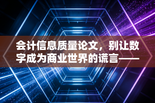 会计信息质量论文，别让数字成为商业世界的谎言——基于注册会计师视角的深度剖析